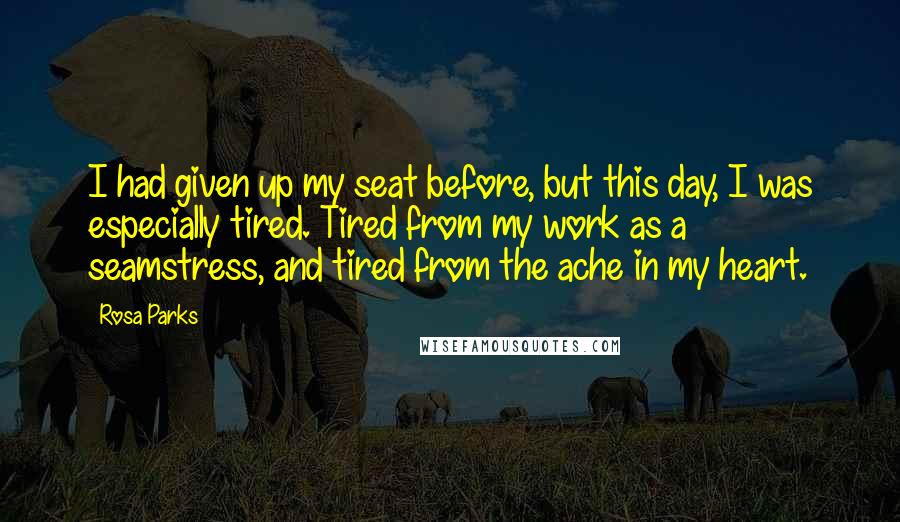 Rosa Parks Quotes: I had given up my seat before, but this day, I was especially tired. Tired from my work as a seamstress, and tired from the ache in my heart.