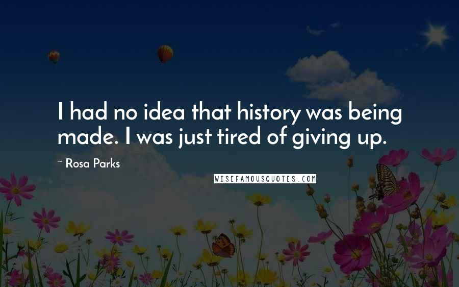 Rosa Parks Quotes: I had no idea that history was being made. I was just tired of giving up.