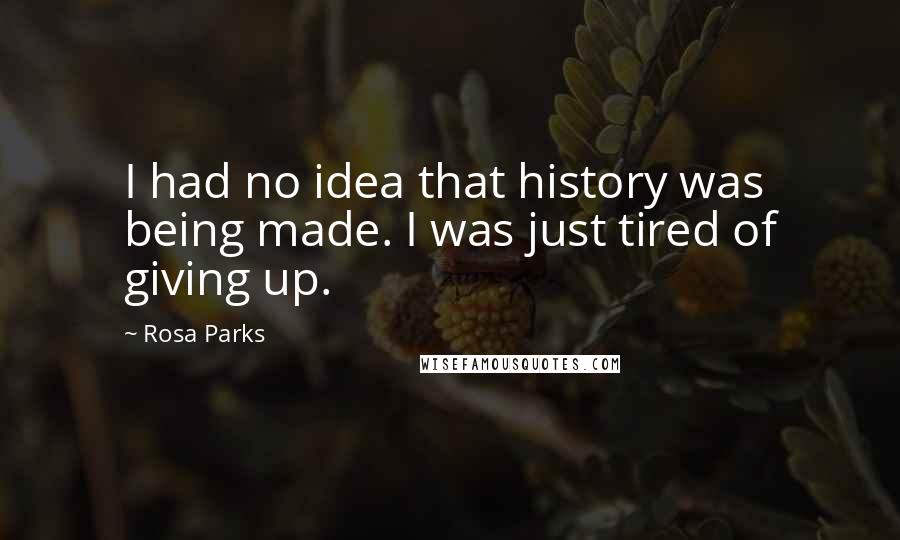 Rosa Parks Quotes: I had no idea that history was being made. I was just tired of giving up.