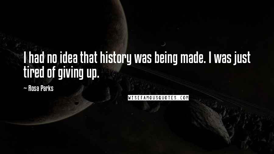 Rosa Parks Quotes: I had no idea that history was being made. I was just tired of giving up.