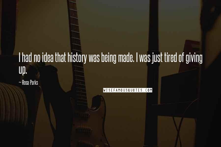 Rosa Parks Quotes: I had no idea that history was being made. I was just tired of giving up.