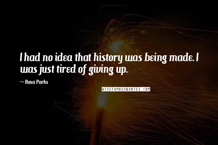Rosa Parks Quotes: I had no idea that history was being made. I was just tired of giving up.