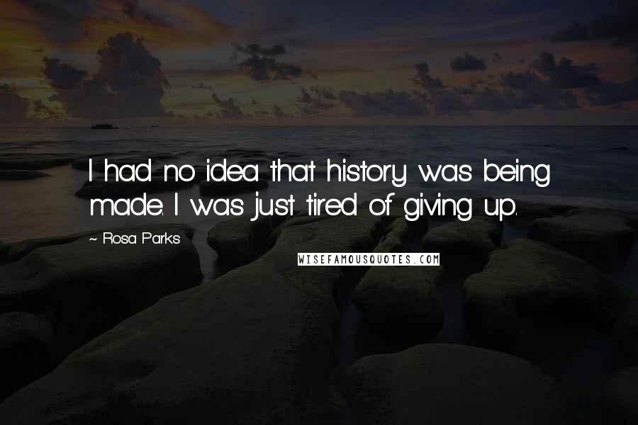 Rosa Parks Quotes: I had no idea that history was being made. I was just tired of giving up.