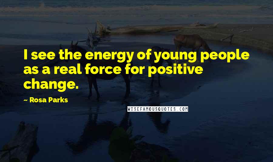 Rosa Parks Quotes: I see the energy of young people as a real force for positive change.