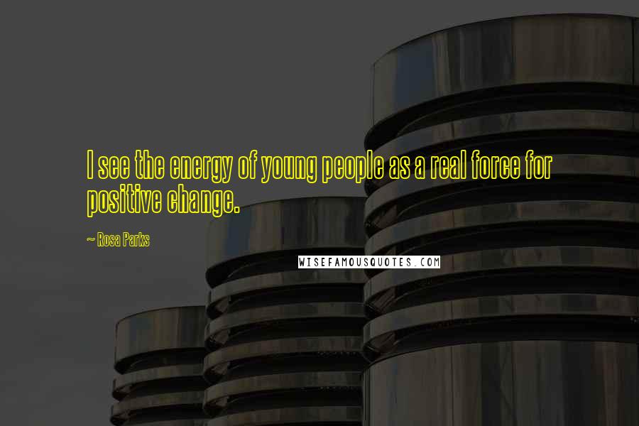 Rosa Parks Quotes: I see the energy of young people as a real force for positive change.