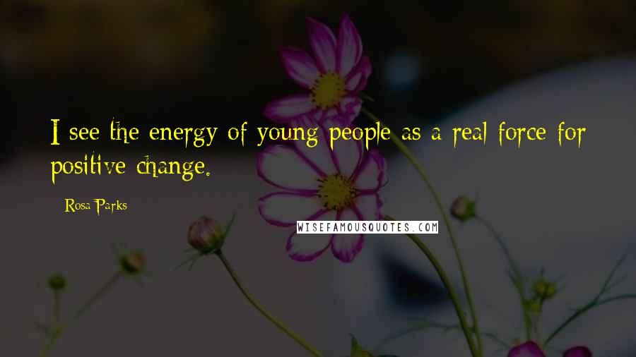 Rosa Parks Quotes: I see the energy of young people as a real force for positive change.