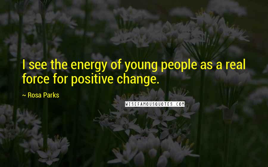 Rosa Parks Quotes: I see the energy of young people as a real force for positive change.