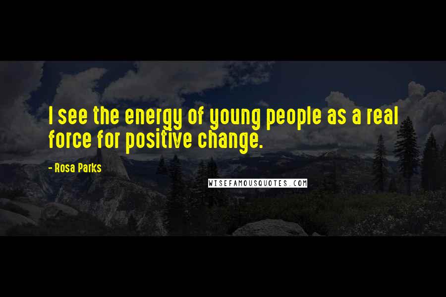 Rosa Parks Quotes: I see the energy of young people as a real force for positive change.