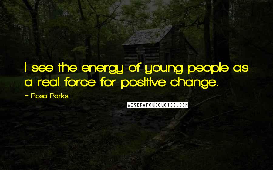 Rosa Parks Quotes: I see the energy of young people as a real force for positive change.