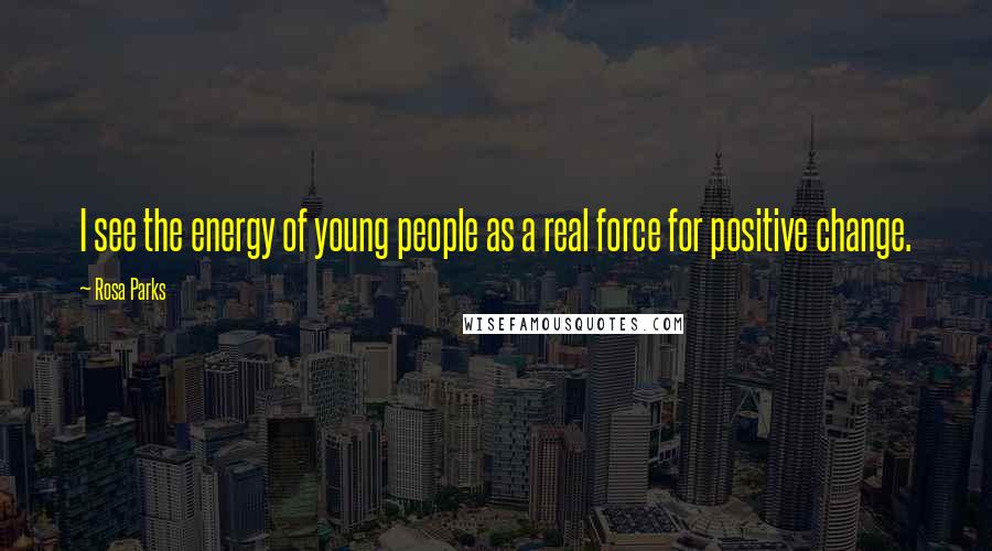 Rosa Parks Quotes: I see the energy of young people as a real force for positive change.