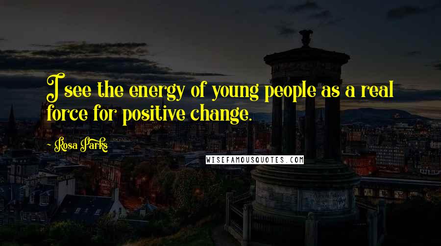 Rosa Parks Quotes: I see the energy of young people as a real force for positive change.