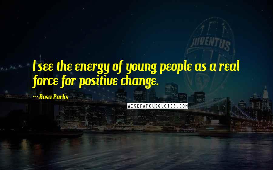 Rosa Parks Quotes: I see the energy of young people as a real force for positive change.