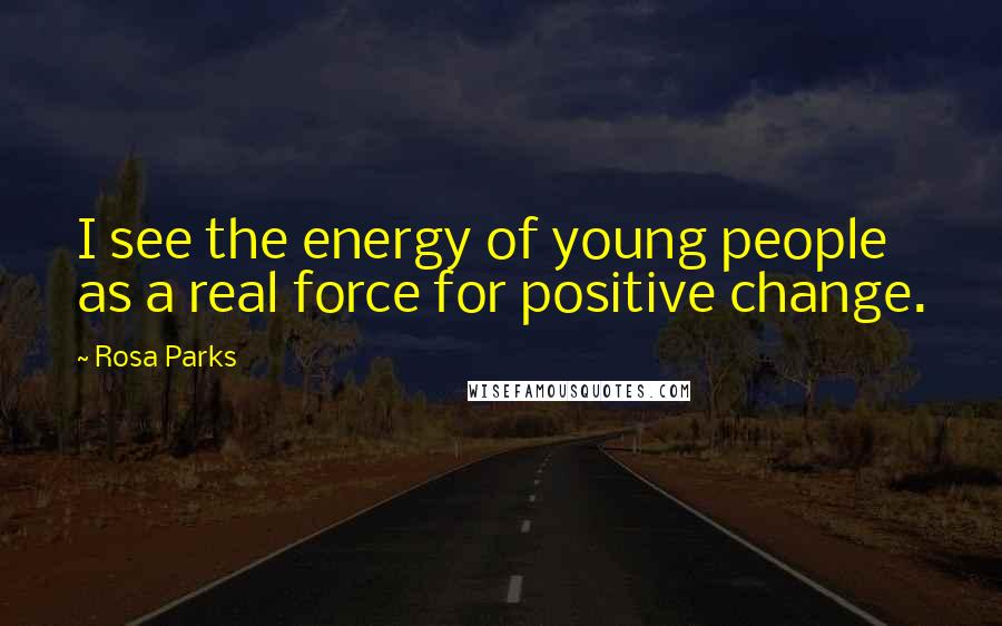 Rosa Parks Quotes: I see the energy of young people as a real force for positive change.