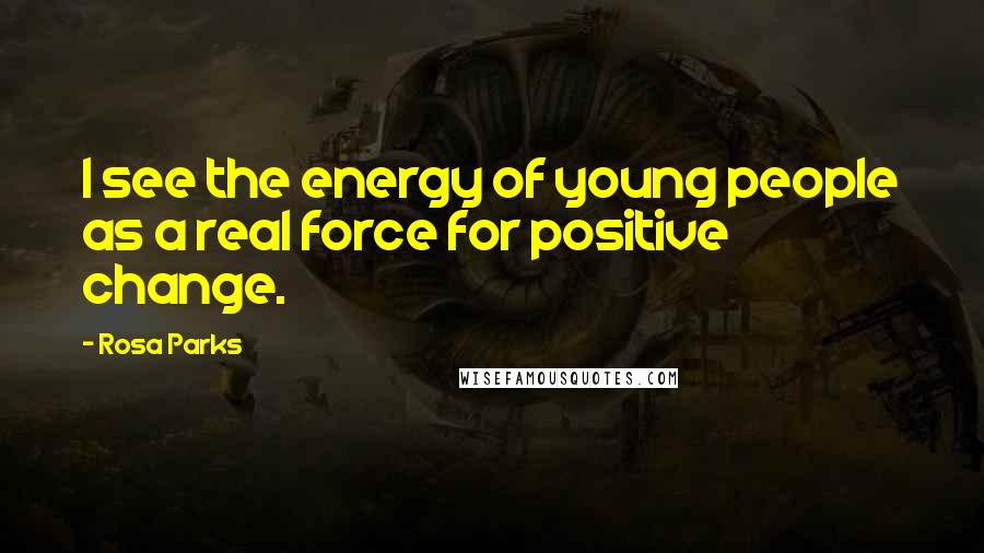 Rosa Parks Quotes: I see the energy of young people as a real force for positive change.