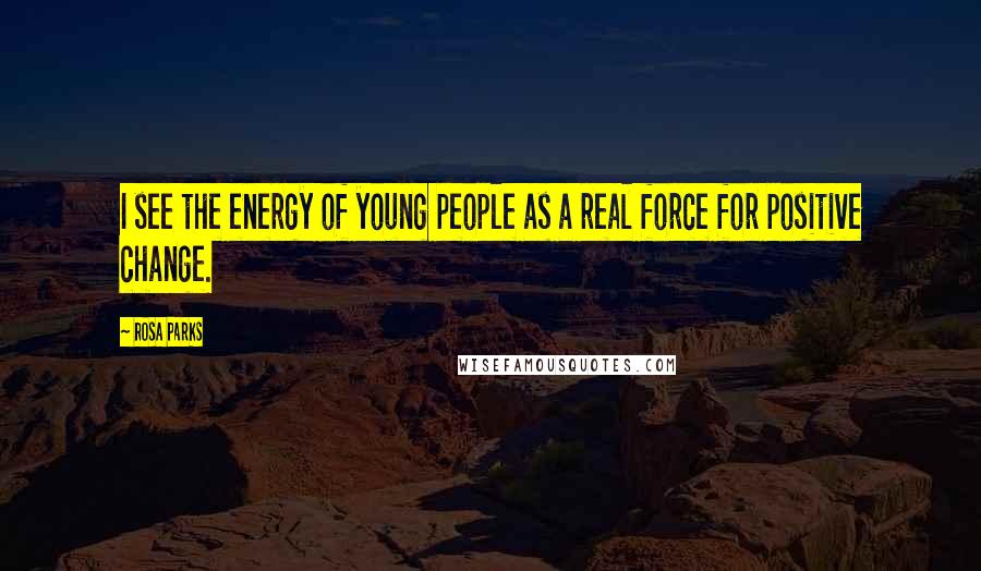 Rosa Parks Quotes: I see the energy of young people as a real force for positive change.