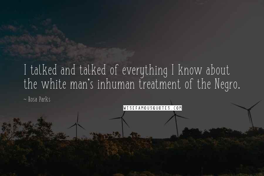 Rosa Parks Quotes: I talked and talked of everything I know about the white man's inhuman treatment of the Negro.