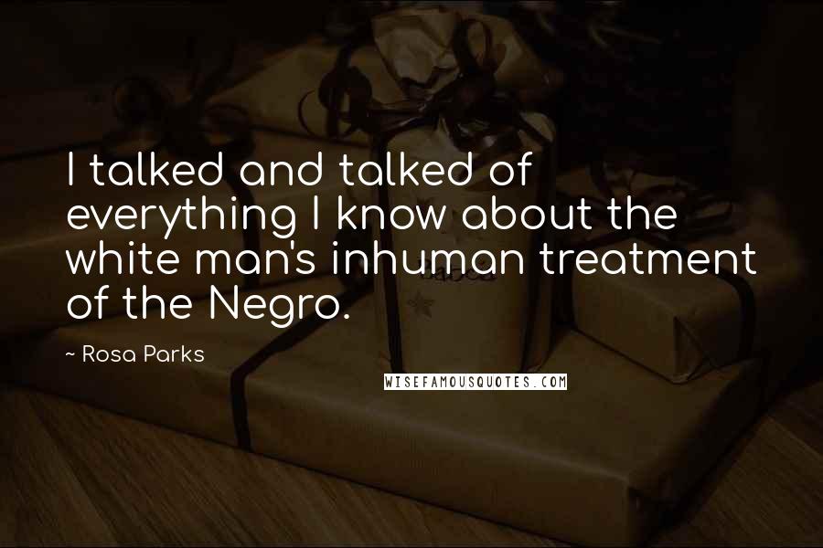 Rosa Parks Quotes: I talked and talked of everything I know about the white man's inhuman treatment of the Negro.