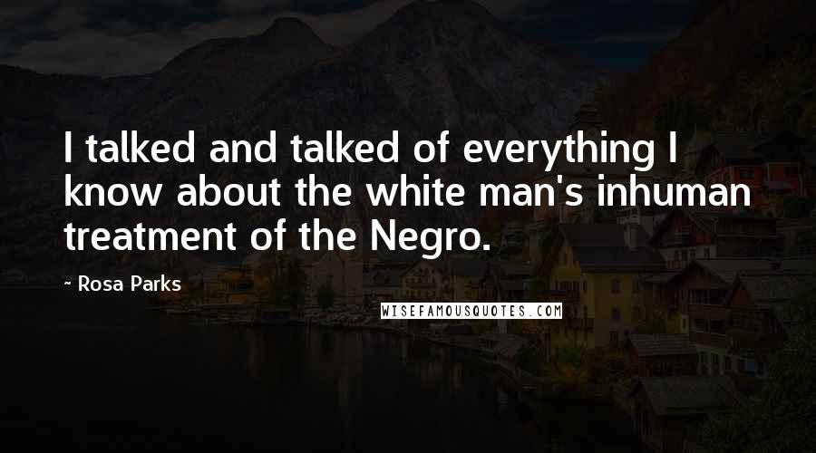 Rosa Parks Quotes: I talked and talked of everything I know about the white man's inhuman treatment of the Negro.