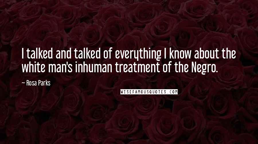 Rosa Parks Quotes: I talked and talked of everything I know about the white man's inhuman treatment of the Negro.