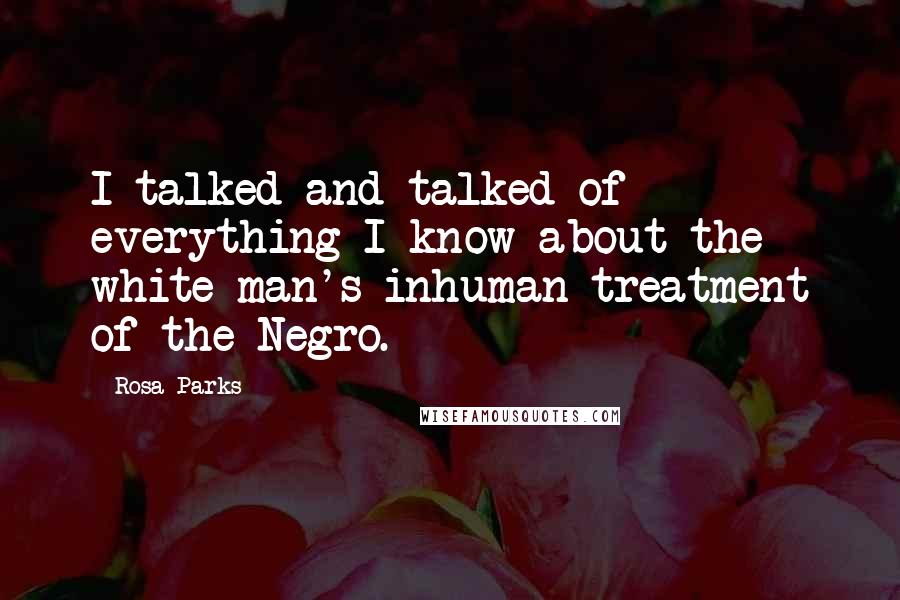 Rosa Parks Quotes: I talked and talked of everything I know about the white man's inhuman treatment of the Negro.