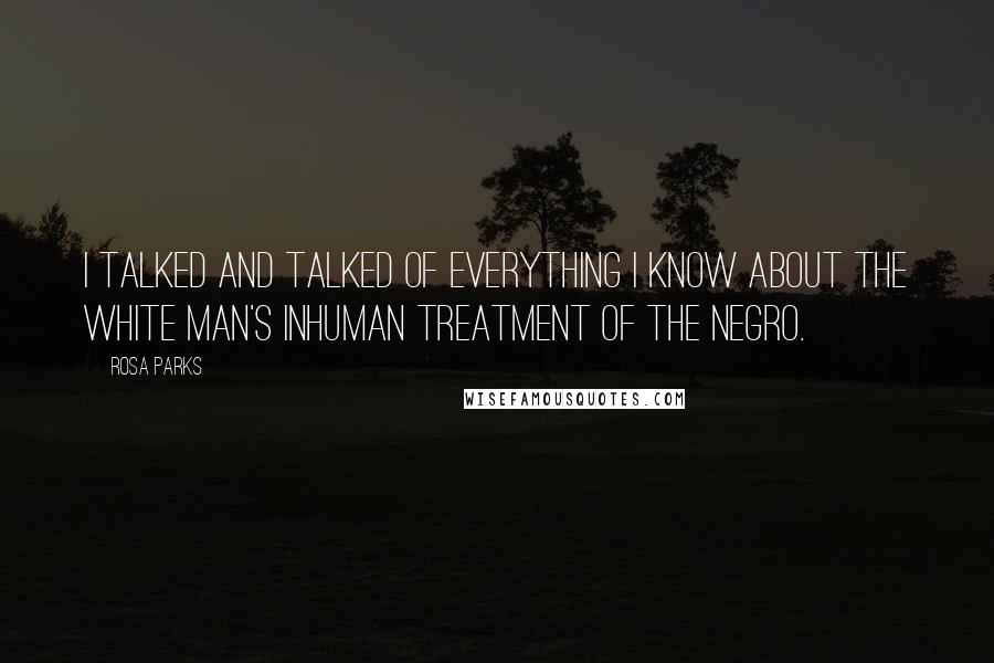 Rosa Parks Quotes: I talked and talked of everything I know about the white man's inhuman treatment of the Negro.