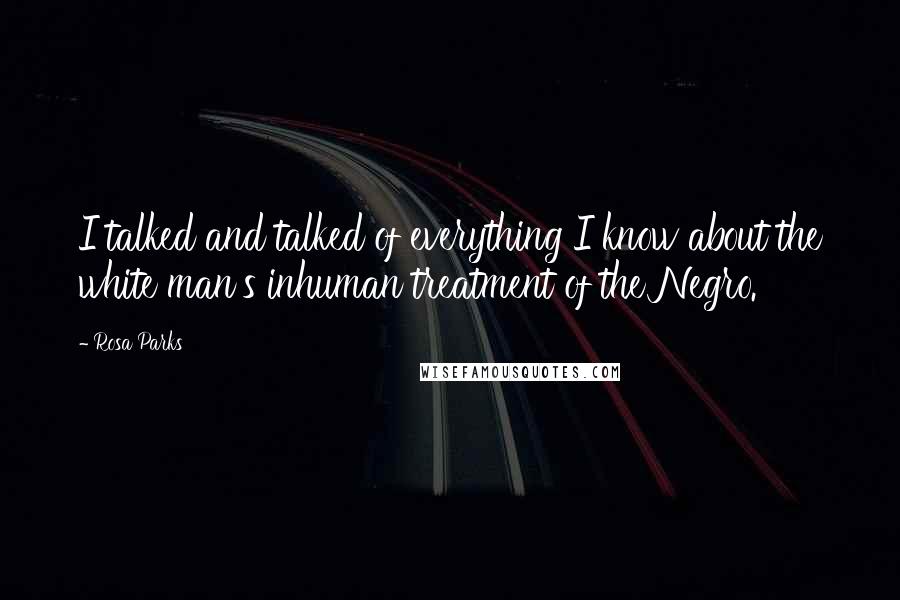 Rosa Parks Quotes: I talked and talked of everything I know about the white man's inhuman treatment of the Negro.