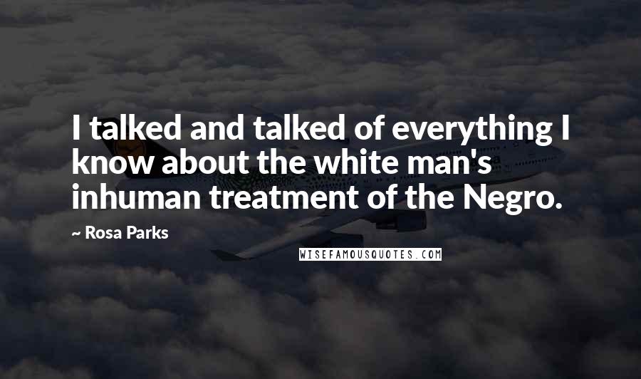 Rosa Parks Quotes: I talked and talked of everything I know about the white man's inhuman treatment of the Negro.