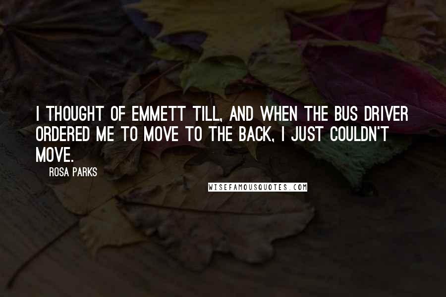 Rosa Parks Quotes: I thought of Emmett Till, and when the bus driver ordered me to move to the back, I just couldn't move.