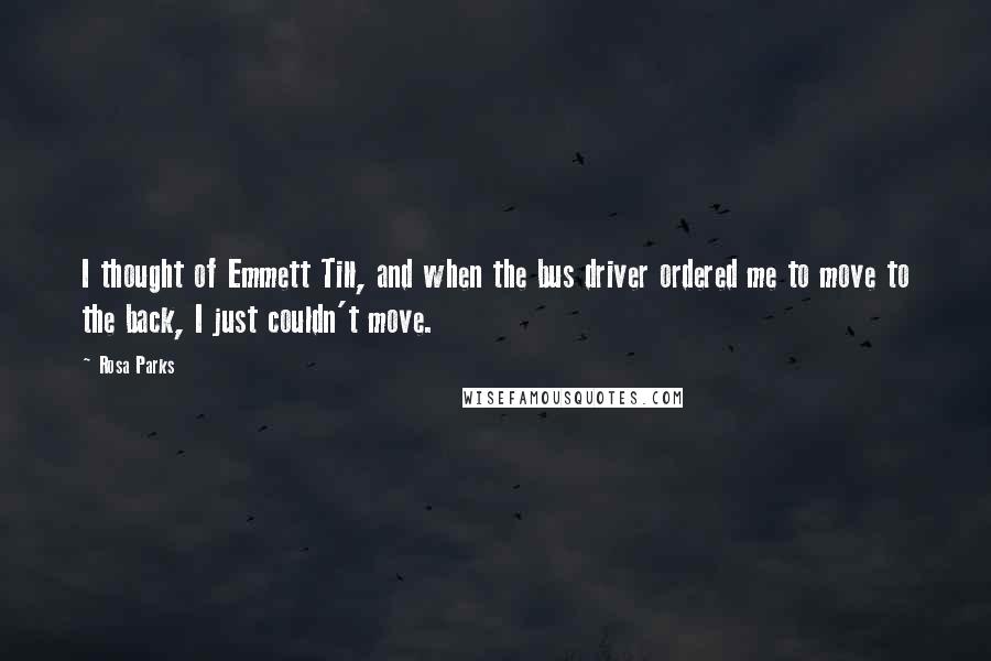 Rosa Parks Quotes: I thought of Emmett Till, and when the bus driver ordered me to move to the back, I just couldn't move.