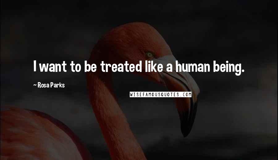 Rosa Parks Quotes: I want to be treated like a human being.