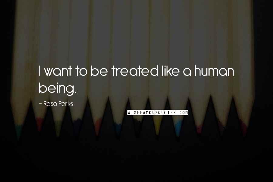Rosa Parks Quotes: I want to be treated like a human being.
