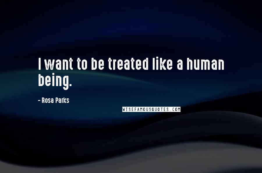 Rosa Parks Quotes: I want to be treated like a human being.
