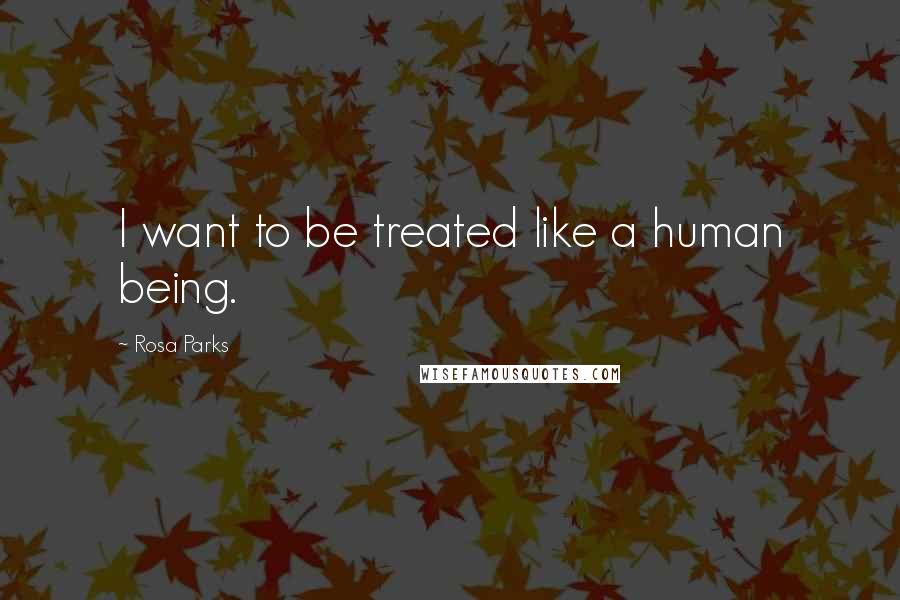 Rosa Parks Quotes: I want to be treated like a human being.