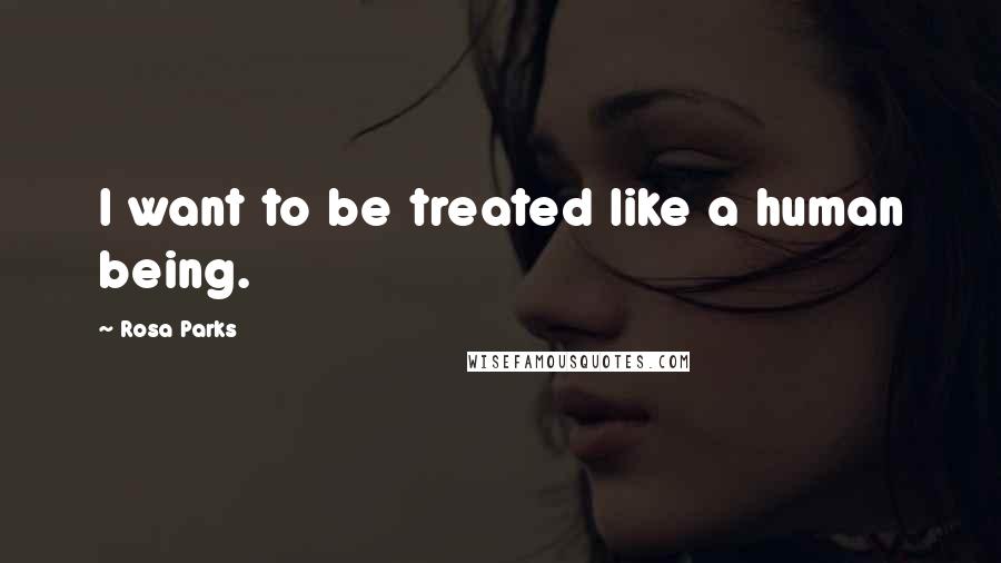 Rosa Parks Quotes: I want to be treated like a human being.