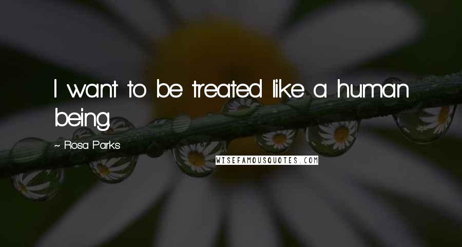 Rosa Parks Quotes: I want to be treated like a human being.