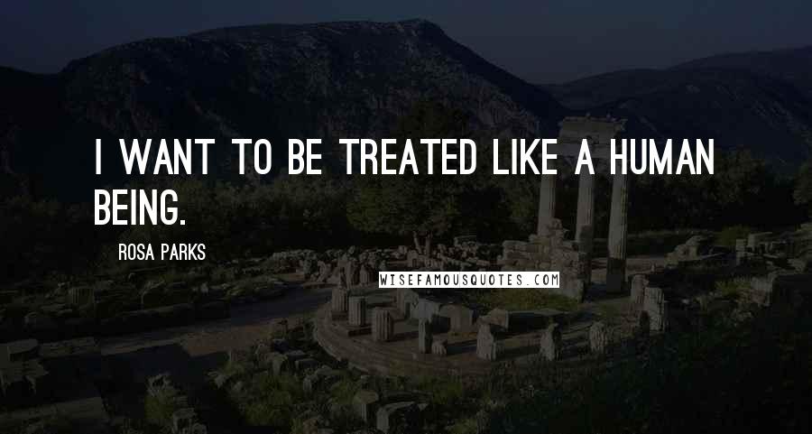 Rosa Parks Quotes: I want to be treated like a human being.