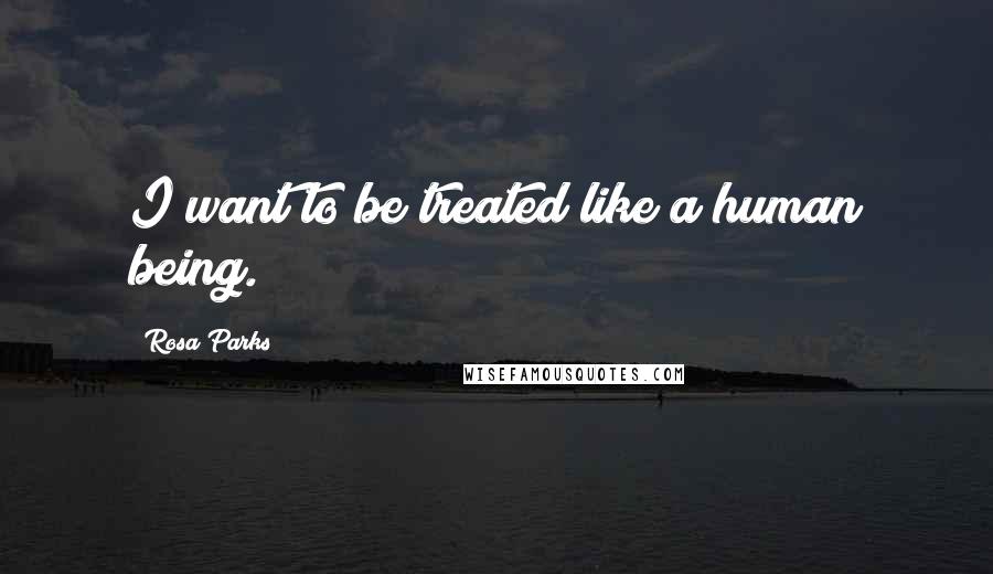 Rosa Parks Quotes: I want to be treated like a human being.