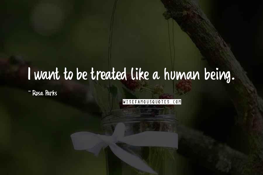 Rosa Parks Quotes: I want to be treated like a human being.