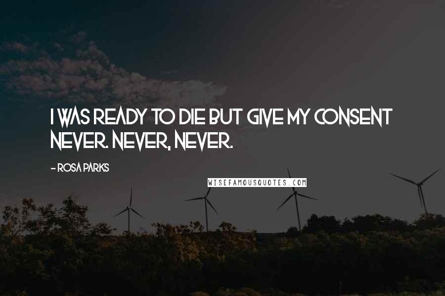 Rosa Parks Quotes: I was ready to die but give my consent never. Never, never.