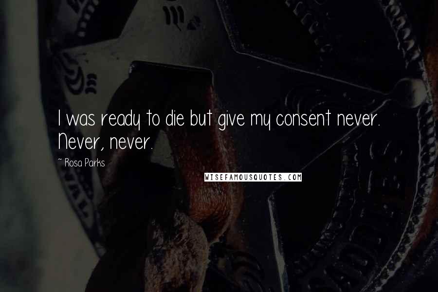 Rosa Parks Quotes: I was ready to die but give my consent never. Never, never.