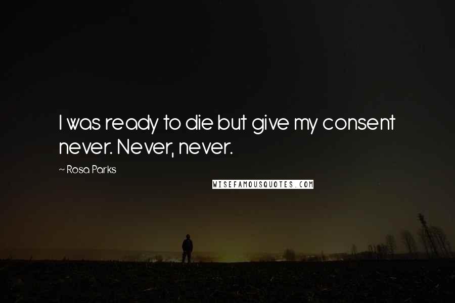 Rosa Parks Quotes: I was ready to die but give my consent never. Never, never.