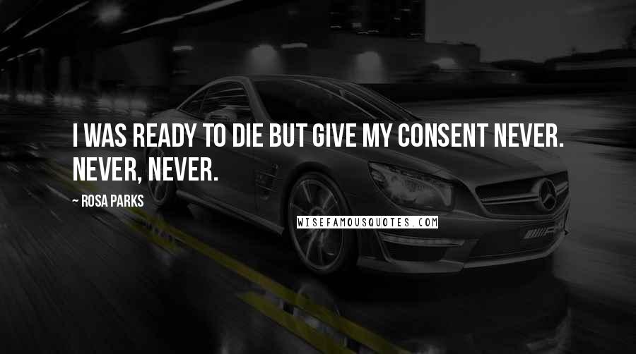 Rosa Parks Quotes: I was ready to die but give my consent never. Never, never.