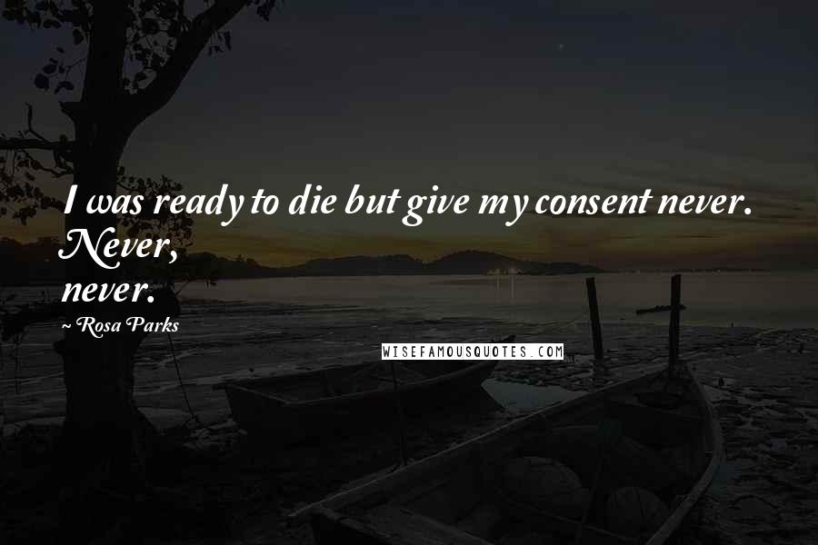 Rosa Parks Quotes: I was ready to die but give my consent never. Never, never.