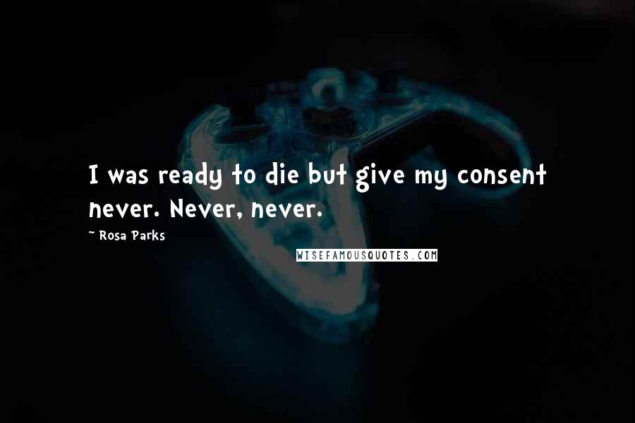 Rosa Parks Quotes: I was ready to die but give my consent never. Never, never.