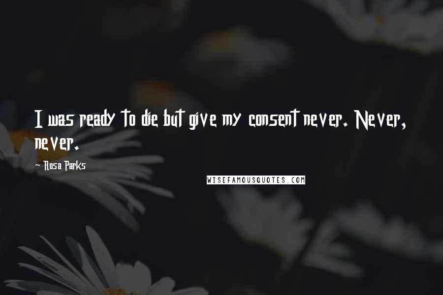 Rosa Parks Quotes: I was ready to die but give my consent never. Never, never.