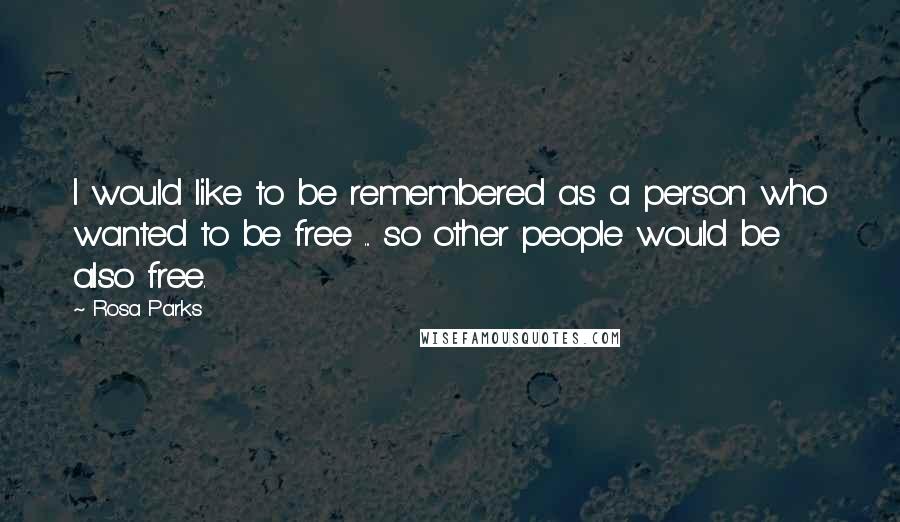 Rosa Parks Quotes: I would like to be remembered as a person who wanted to be free ... so other people would be also free.