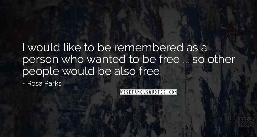 Rosa Parks Quotes: I would like to be remembered as a person who wanted to be free ... so other people would be also free.