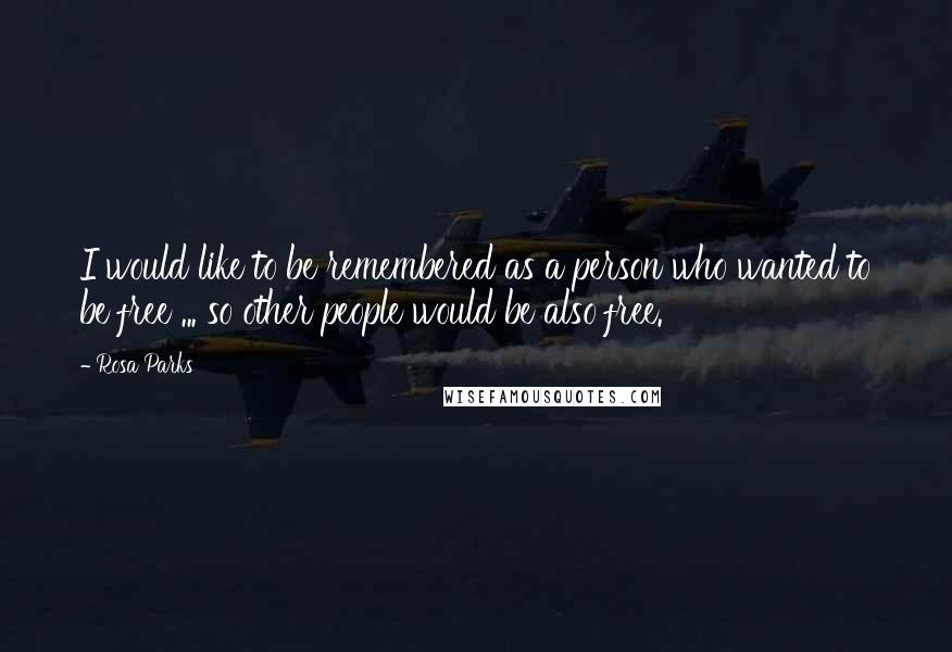 Rosa Parks Quotes: I would like to be remembered as a person who wanted to be free ... so other people would be also free.