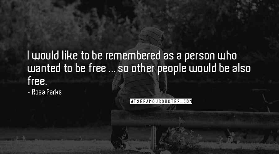 Rosa Parks Quotes: I would like to be remembered as a person who wanted to be free ... so other people would be also free.