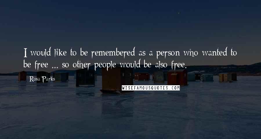 Rosa Parks Quotes: I would like to be remembered as a person who wanted to be free ... so other people would be also free.